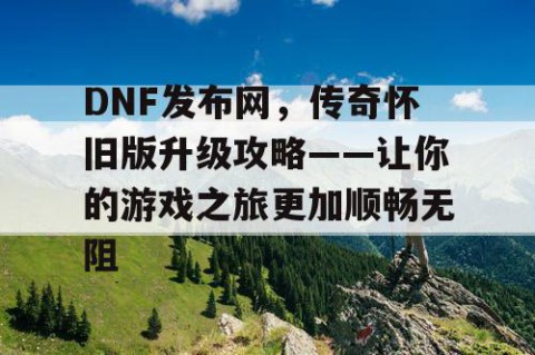 DNF发布网，传奇怀旧版升级攻略——让你的游戏之旅更加顺畅无阻