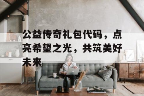 公益传奇礼包代码，点亮希望之光，共筑美好未来