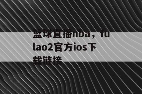 篮球直播nba，fulao2官方ios下载链接