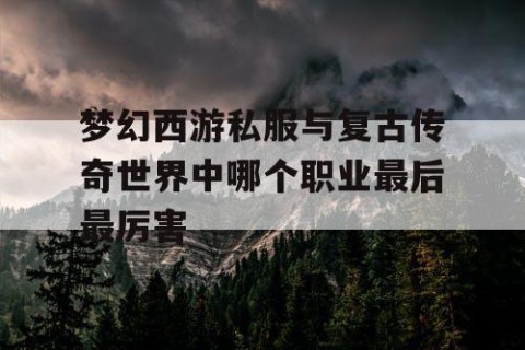 梦幻西游私服与复古传奇世界中哪个职业最后最厉害