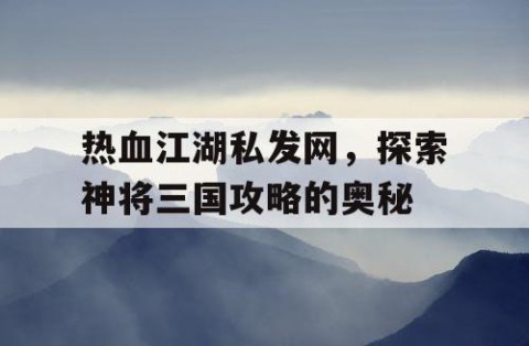 热血江湖私发网，探索神将三国攻略的奥秘