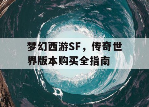 梦幻西游SF，传奇世界版本购买全指南
