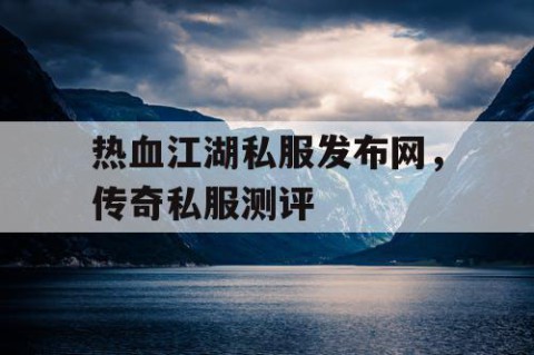 热血江湖私服发布网，传奇私服测评