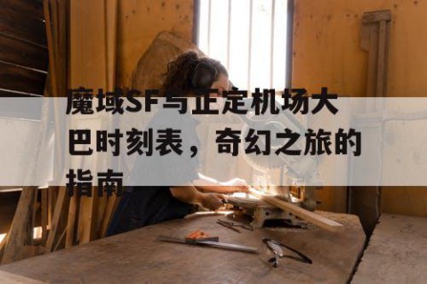 魔域SF与正定机场大巴时刻表，奇幻之旅的指南