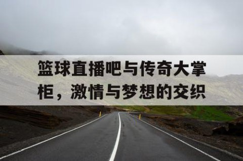 篮球直播吧与传奇大掌柜,激情与梦想的交织