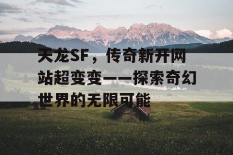 天龙SF，传奇新开网站超变变——探索奇幻世界的无限可能