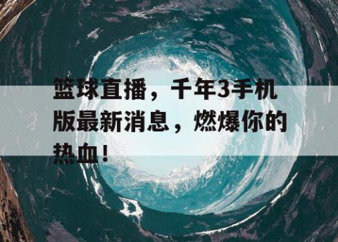 篮球直播，千年3手机版最新消息，燃爆你的热血！