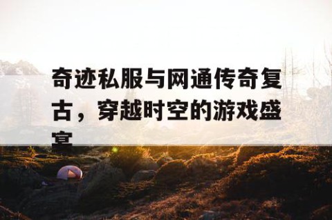 奇迹私服与网通传奇复古，穿越时空的游戏盛宴