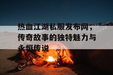 热血江湖私服发布网，传奇故事的独特魅力与永恒传说