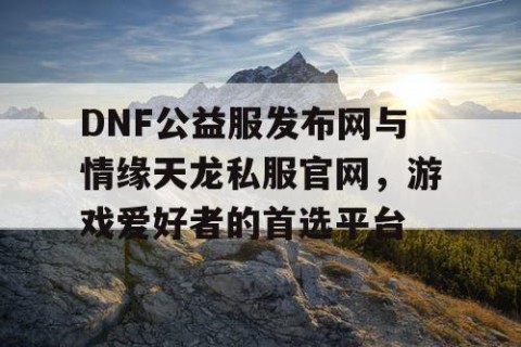 DNF公益服发布网与情缘天龙私服官网，游戏爱好者的首选平台