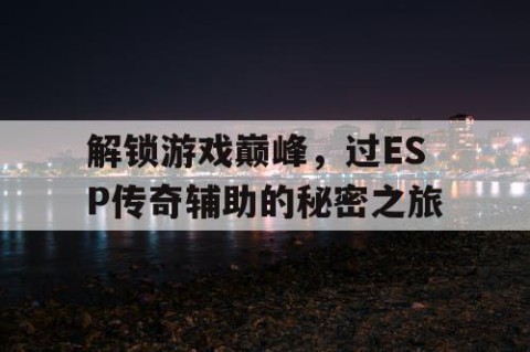 解锁游戏巅峰，过ESP传奇辅助的秘密之旅