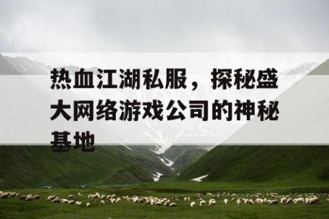 热血江湖私服，探秘盛大网络游戏公司的神秘基地