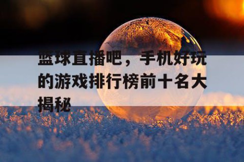篮球直播吧,手机好玩的游戏排行榜前十名大揭秘