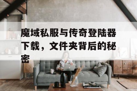 魔域私服与传奇登陆器下载，文件夹背后的秘密