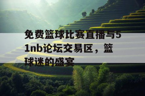 免费篮球比赛直播与51nb论坛交易区，篮球迷的盛宴