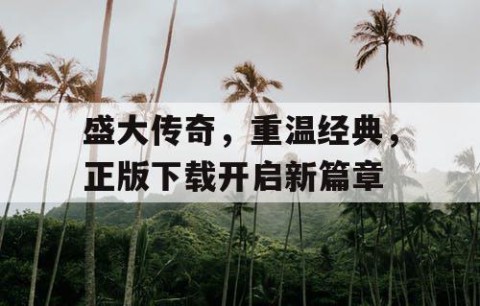 盛大传奇，重温经典，正版下载开启新篇章