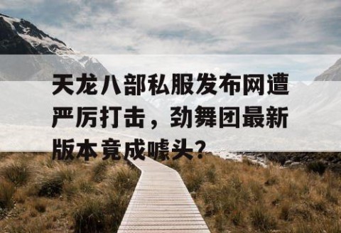 天龙八部私服发布网遭严厉打击，劲舞团最新版本竟成噱头？