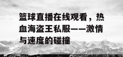篮球直播在线观看，热血海盗王私服——激情与速度的碰撞