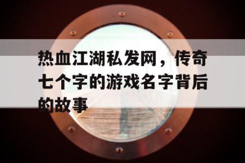 热血江湖私发网，传奇七个字的游戏名字背后的故事
