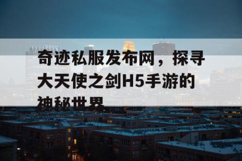 奇迹私服发布网，探寻大天使之剑H5手游的神秘世界
