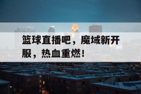 篮球直播吧，魔域新开服，热血重燃！