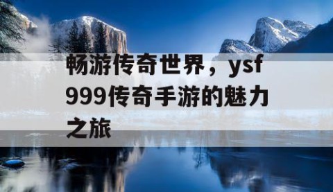 畅游传奇世界，ysf999传奇手游的魅力之旅