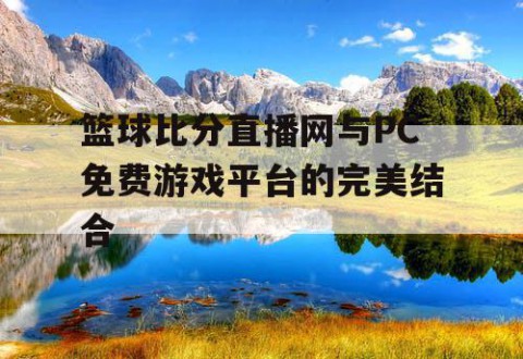 篮球比分直播网与PC免费游戏平台的完美结合
