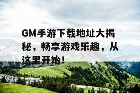 GM手游下载地址大揭秘，畅享游戏乐趣，从这里开始！