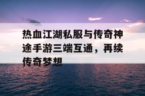 热血江湖私服与传奇神途手游三端互通，再续传奇梦想
