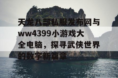 天龙八部私服发布网与ww4399小游戏大全电脑，探寻武侠世界的数字新篇章