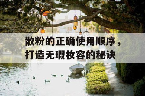 散粉的正确使用顺序，打造无瑕妆容的秘诀