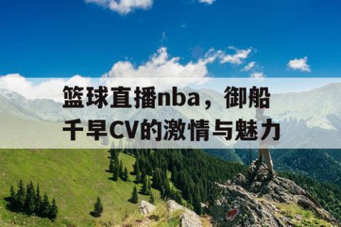 篮球直播nba,御船千早CV的激情与魅力