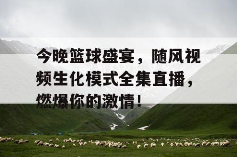 今晚篮球盛宴,随风视频生化模式全集直播,燃爆你的激情!