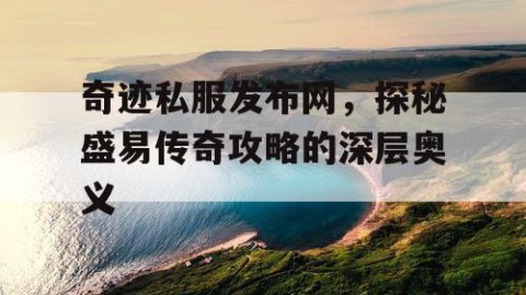 奇迹私服发布网，探秘盛易传奇攻略的深层奥义