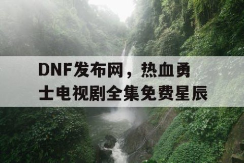 DNF发布网，热血勇士电视剧全集免费星辰