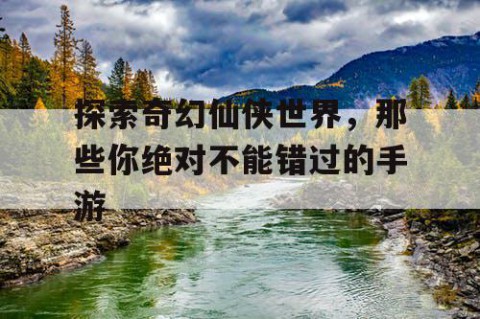 探索奇幻仙侠世界，那些你绝对不能错过的手游