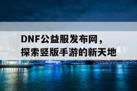DNF公益服发布网，探索竖版手游的新天地