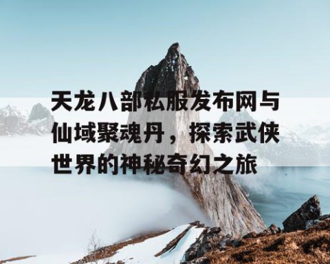 天龙八部私服发布网与仙域聚魂丹，探索武侠世界的神秘奇幻之旅