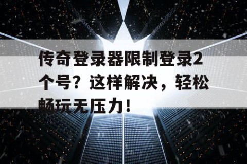 传奇登录器限制登录2个号？这样解决，轻松畅玩无压力！