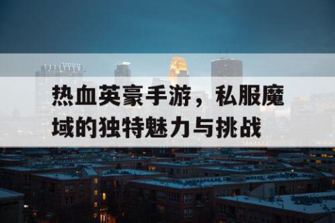 热血英豪手游，私服魔域的独特魅力与挑战