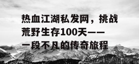 热血江湖私发网，挑战荒野生存100天——一段不凡的传奇旅程