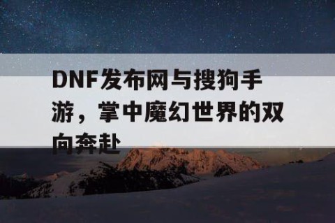 DNF发布网与搜狗手游，掌中魔幻世界的双向奔赴