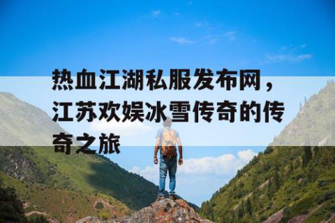 热血江湖私服发布网，江苏欢娱冰雪传奇的传奇之旅