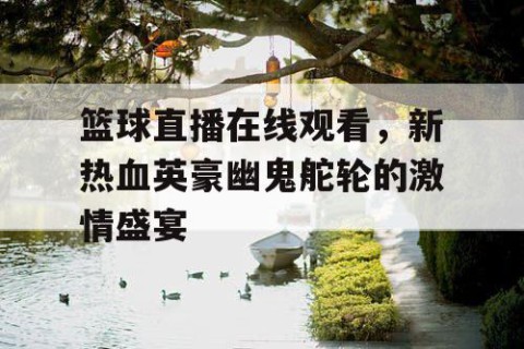 篮球直播在线观看,新热血英豪幽鬼舵轮的激情盛宴
