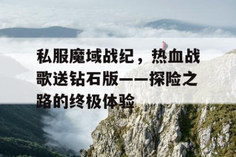 私服魔域战纪，热血战歌送钻石版——探险之路的终极体验