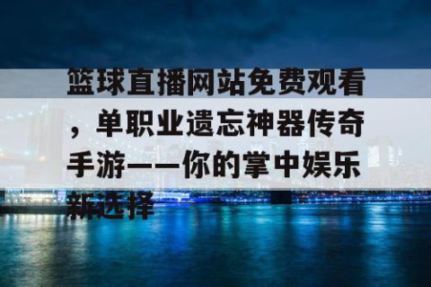 篮球直播网站免费观看，单职业遗忘神器传奇手游——你的掌中娱乐新选择