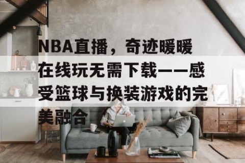 NBA直播，奇迹暖暖在线玩无需下载——感受篮球与换装游戏的完美融合