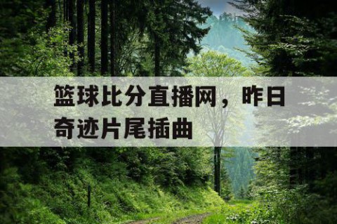 篮球比分直播网,昨日奇迹片尾插曲