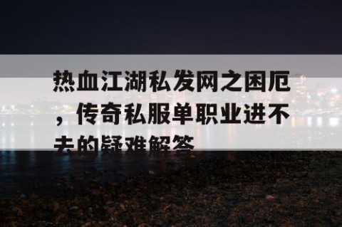 热血江湖私发网之困厄，传奇私服单职业进不去的疑难解答