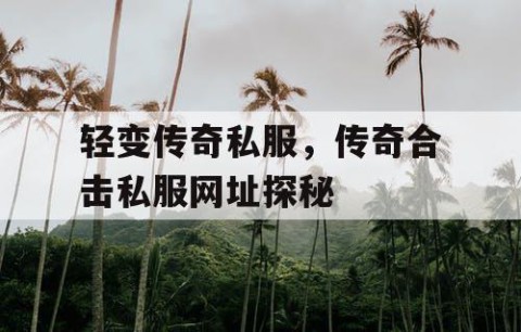 轻变传奇私服，传奇合击私服网址探秘